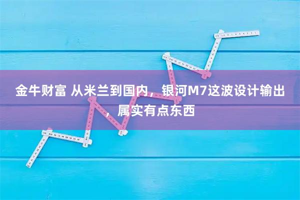 金牛财富 从米兰到国内，银河M7这波设计输出，属实有点东西