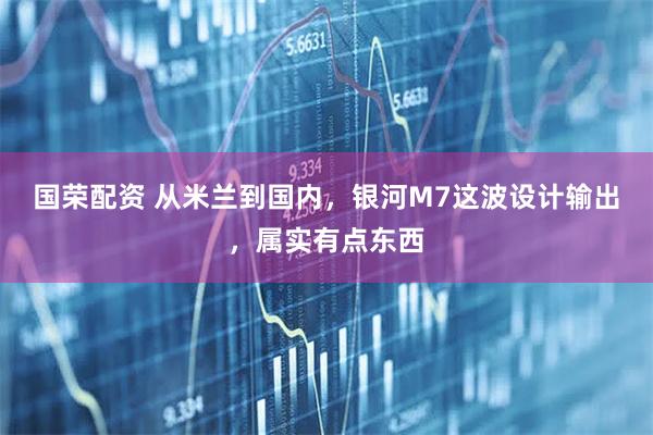 国荣配资 从米兰到国内，银河M7这波设计输出，属实有点东西