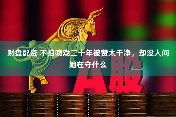财盘配资 不拍吻戏二十年被赞太干净，却没人问她在守什么