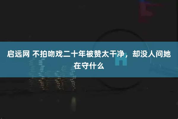启远网 不拍吻戏二十年被赞太干净，却没人问她在守什么