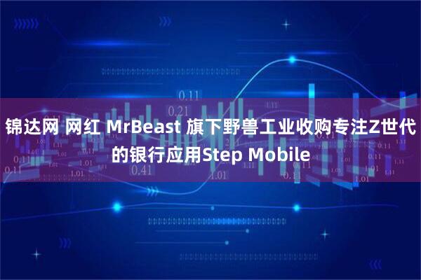 锦达网 网红 MrBeast 旗下野兽工业收购专注Z世代的银行应用Step Mobile