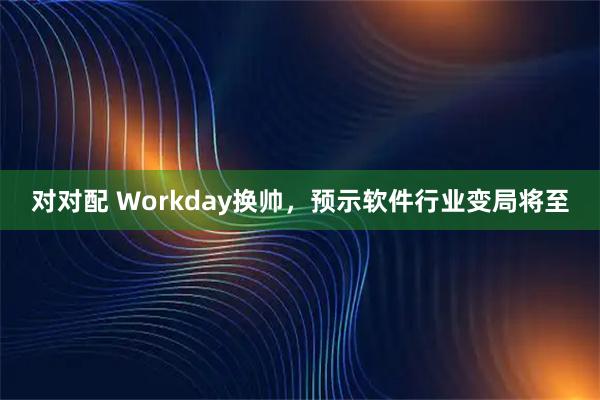 对对配 Workday换帅，预示软件行业变局将至