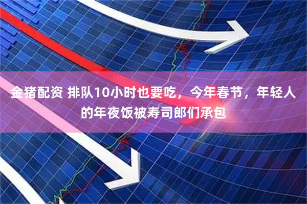 金猪配资 排队10小时也要吃，今年春节，年轻人的年夜饭被寿司郎们承包